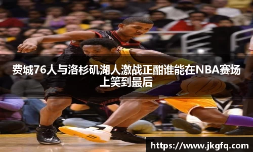 费城76人与洛杉矶湖人激战正酣谁能在NBA赛场上笑到最后