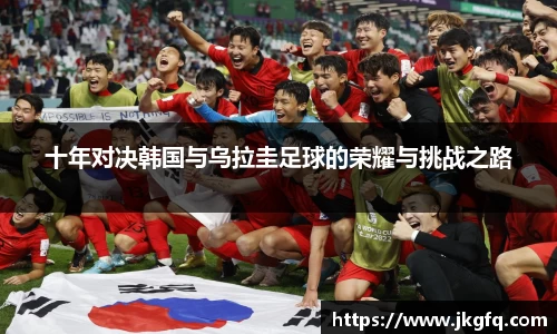 十年对决韩国与乌拉圭足球的荣耀与挑战之路